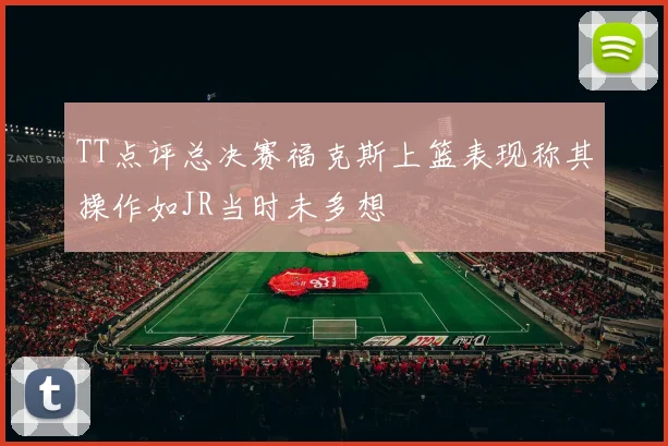 TT点评总决赛福克斯上篮表现称其操作如JR当时未多想