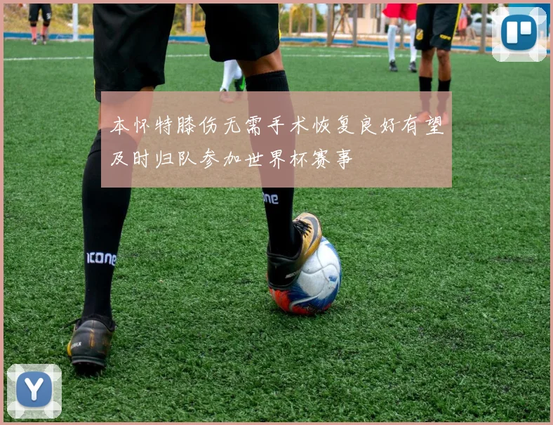 本怀特膝伤无需手术恢复良好有望及时归队参加世界杯赛事