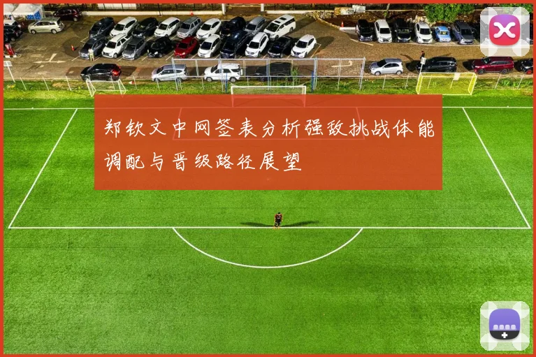 郑钦文中网签表分析强敌挑战体能调配与晋级路径展望