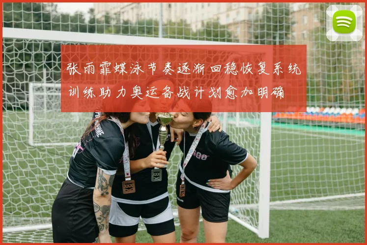 张雨霏蝶泳节奏逐渐回稳恢复系统训练助力奥运备战计划愈加明确