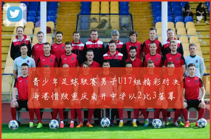 青少年足球联赛男子U17组精彩对决海港惜败重庆南开中学以2比3落幕