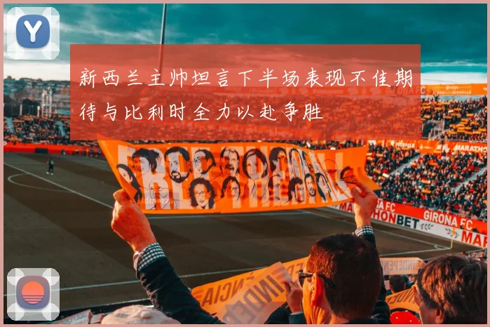 新西兰主帅坦言下半场表现不佳期待与比利时全力以赴争胜
