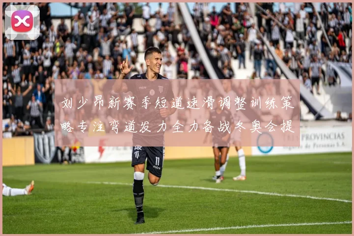 刘少昂新赛季短道速滑调整训练策略专注弯道发力全力备战冬奥会提升速度