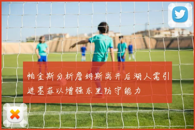 帕金斯分析詹姆斯离开后湖人需引进墨菲以增强东里防守能力