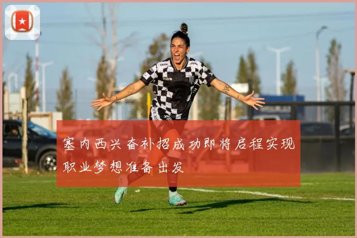 塞内西兴奋补招成功即将启程实现职业梦想准备出发