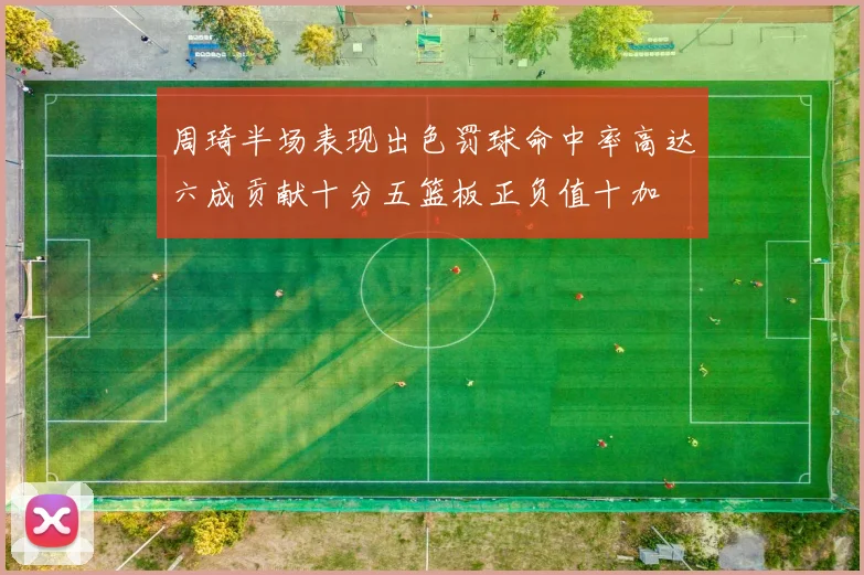 周琦半场表现出色罚球命中率高达六成贡献十分五篮板正负值十加