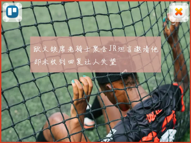 欧文缺席老骑士聚会JR坦言邀请他却未收到回复让人失望