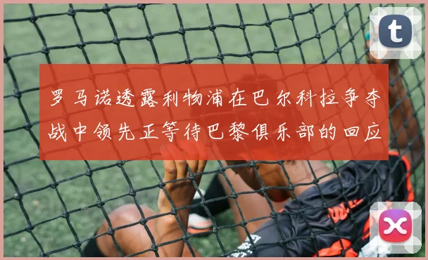 罗马诺透露利物浦在巴尔科拉争夺战中领先正等待巴黎俱乐部的回应