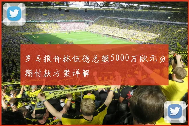 罗马报价林伍德总额5000万欧元分期付款方案详解