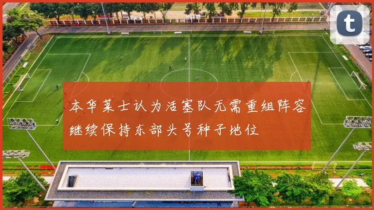 本华莱士认为活塞队无需重组阵容继续保持东部头号种子地位