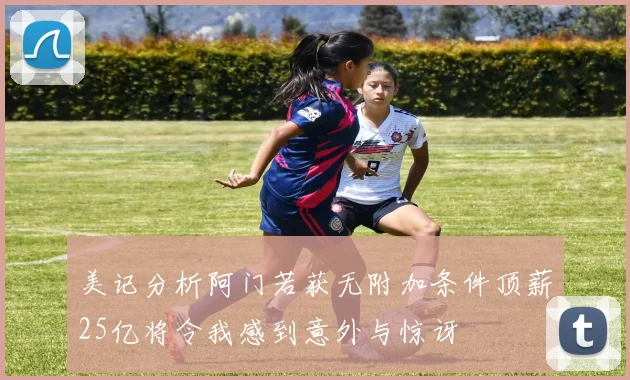美记分析阿门若获无附加条件顶薪25亿将令我感到意外与惊讶