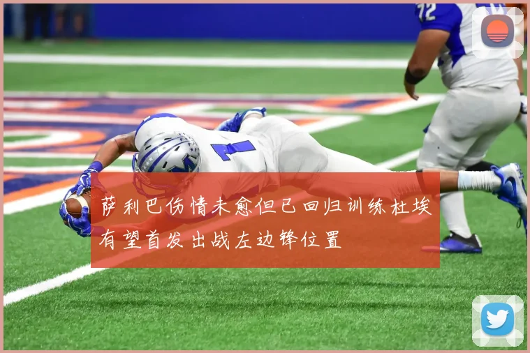 萨利巴伤情未愈但已回归训练杜埃有望首发出战左边锋位置