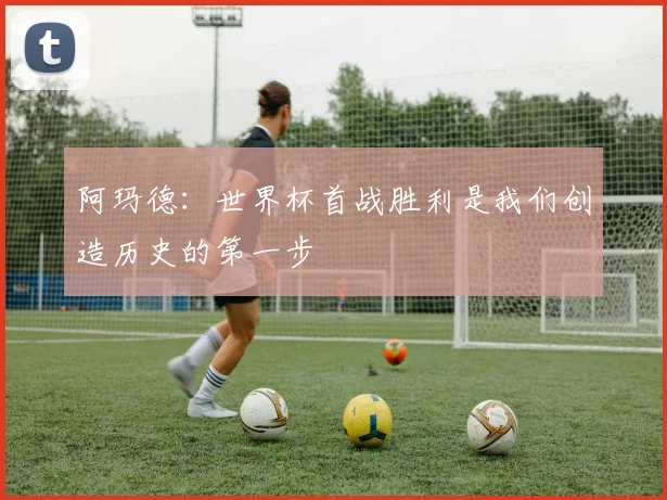 阿玛德：世界杯首战胜利是我们创造历史的第一步