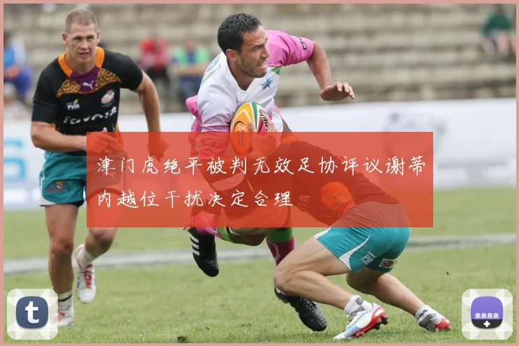 津门虎绝平被判无效足协评议谢蒂内越位干扰决定合理