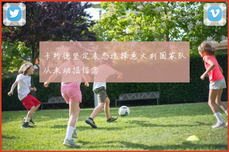 卡约德坚定表态选择意大利国家队从未动摇信念