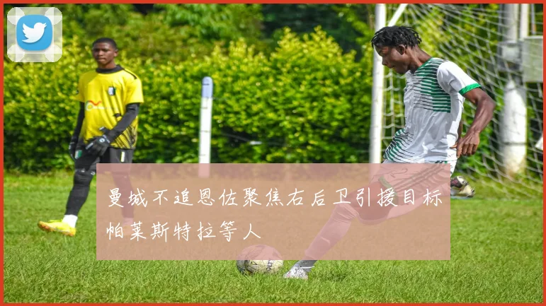曼城不追恩佐聚焦右后卫引援目标帕莱斯特拉等人