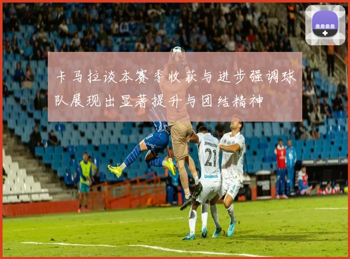 卡马拉谈本赛季收获与进步强调球队展现出显著提升与团结精神