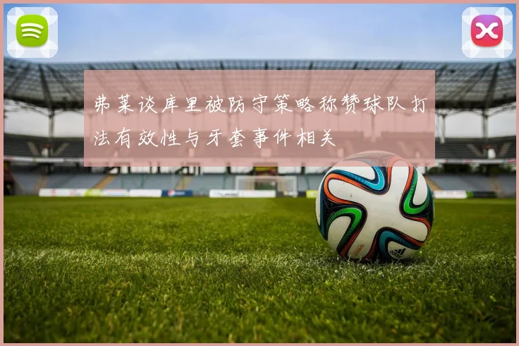 弗莱谈库里被防守策略称赞球队打法有效性与牙套事件相关