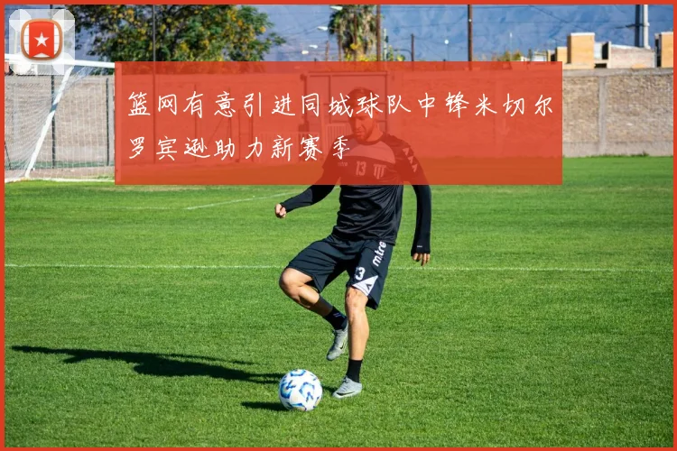 篮网有意引进同城球队中锋米切尔罗宾逊助力新赛季
