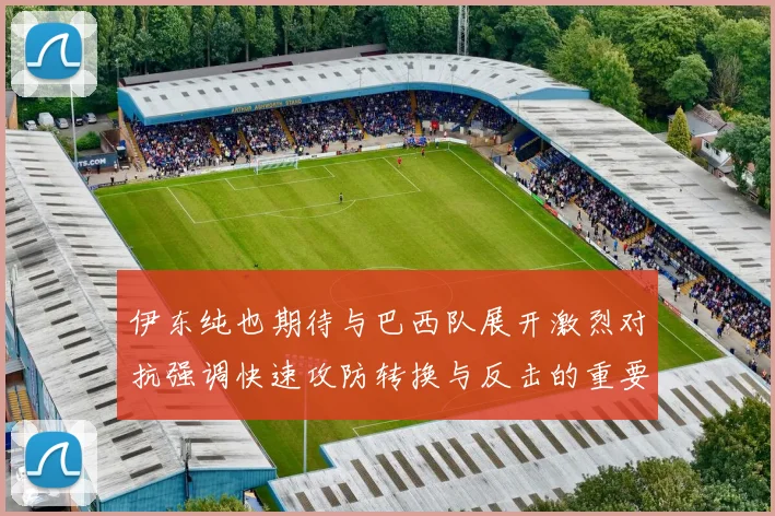 伊东纯也期待与巴西队展开激烈对抗强调快速攻防转换与反击的重要性