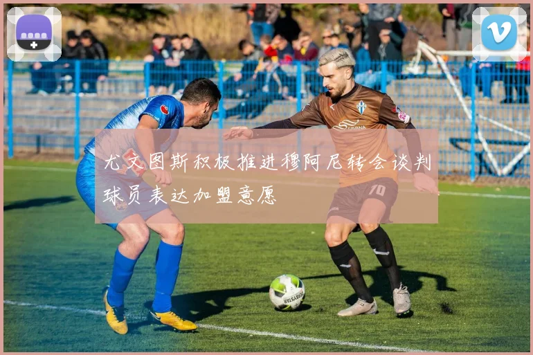 尤文图斯积极推进穆阿尼转会谈判球员表达加盟意愿