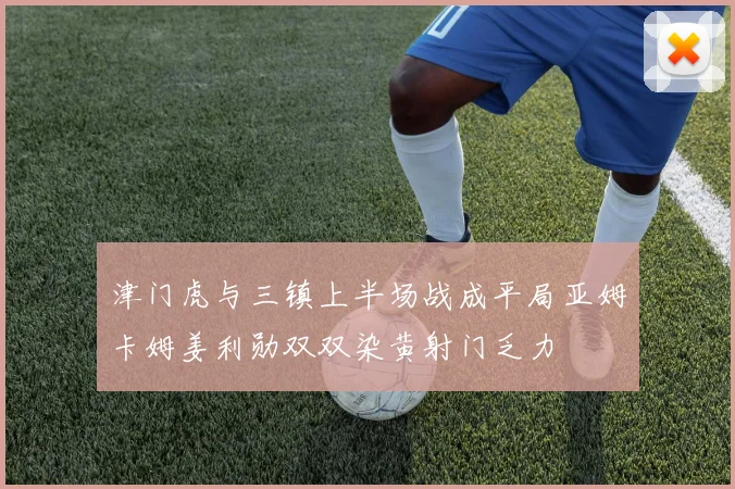 津门虎与三镇上半场战成平局亚姆卡姆姜利勋双双染黄射门乏力