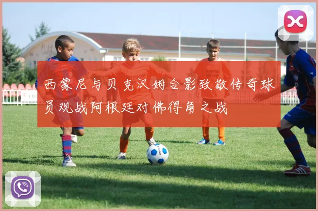西蒙尼与贝克汉姆合影致敬传奇球员观战阿根廷对佛得角之战