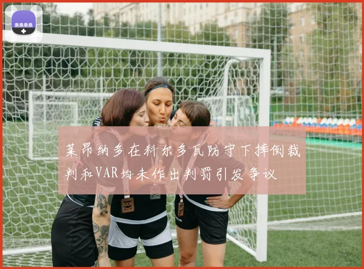 莱昂纳多在科尔多瓦防守下摔倒裁判和VAR均未作出判罚引发争议