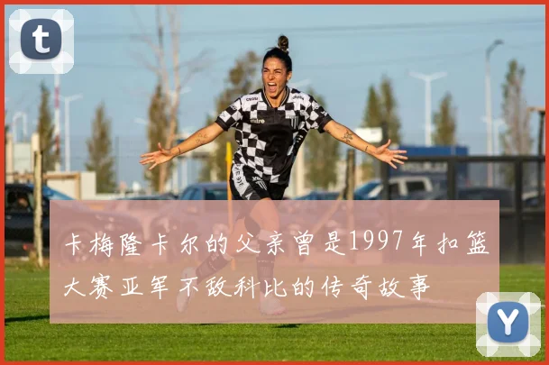 卡梅隆卡尔的父亲曾是1997年扣篮大赛亚军不敌科比的传奇故事