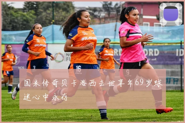 国米传奇贝卡洛西去世享年69岁球迷心中永存