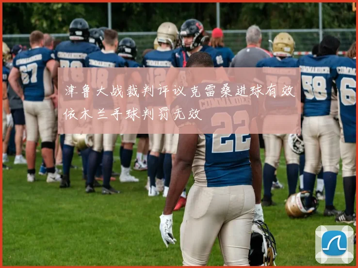 津鲁大战裁判评议克雷桑进球有效依木兰手球判罚无效