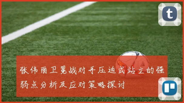 张伟丽卫冕战对手压迫式站立的强弱点分析及应对策略探讨