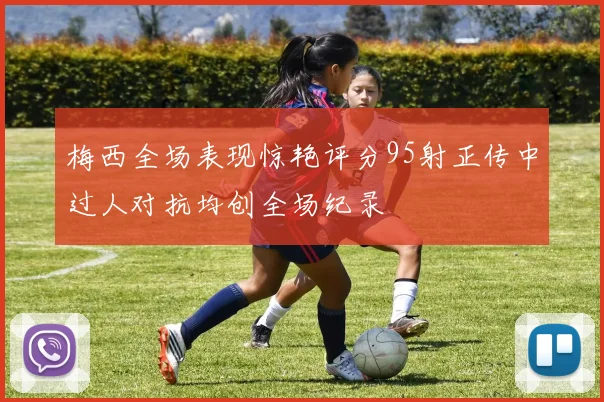 梅西全场表现惊艳评分95射正传中过人对抗均创全场纪录