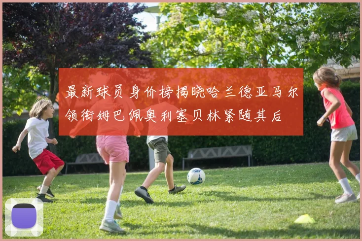 最新球员身价榜揭晓哈兰德亚马尔领衔姆巴佩奥利塞贝林紧随其后